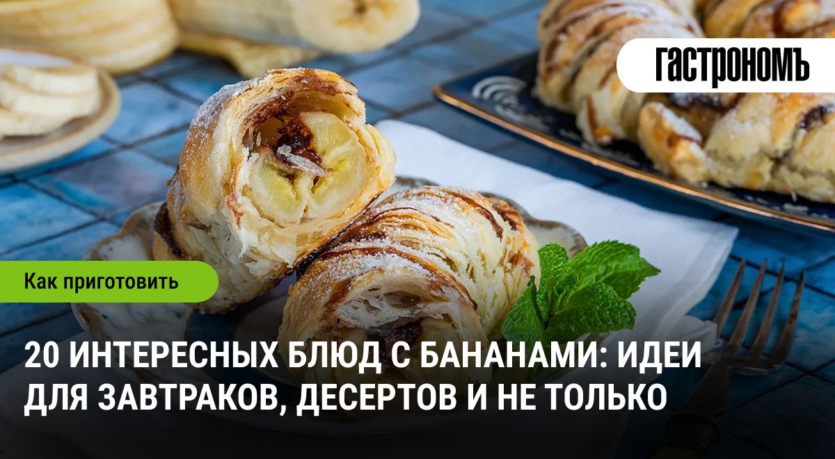 Бананы в кулинарии: 20 удивительных и оригинальных рецептов